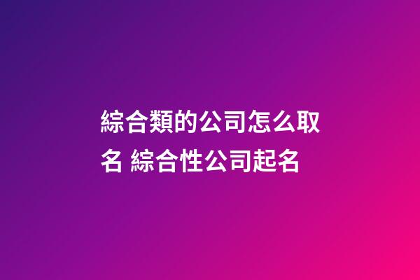 綜合類的公司怎么取名 綜合性公司起名-第1張-公司起名-玄機派
